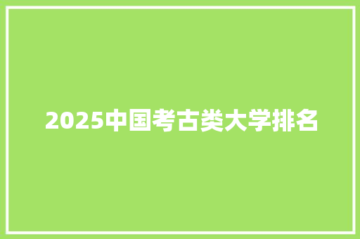 2025中国考古类大学排名 个人简历