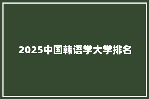 2025中国韩语学大学排名 简历