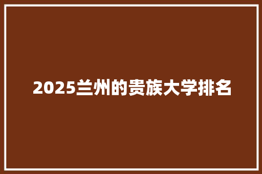 2025兰州的贵族大学排名 论文
