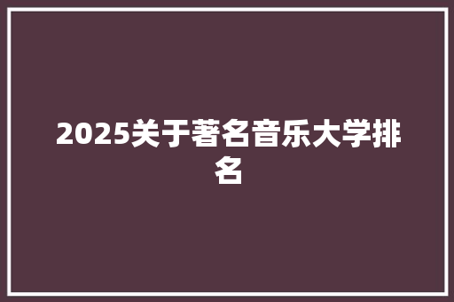 2025关于著名音乐大学排名 简历
