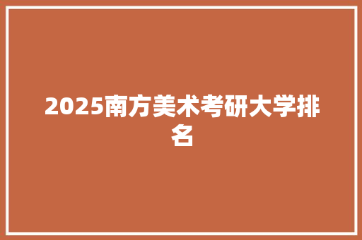 2025南方美术考研大学排名 条剧书信