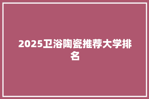 2025卫浴陶瓷推荐大学排名 策划方案