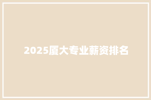 2025厦大专业薪资排名 简历资料