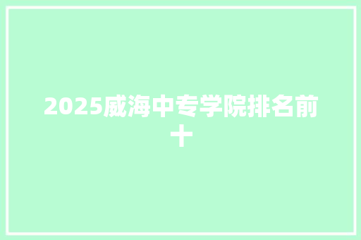 2025威海中专学院排名前十 论文
