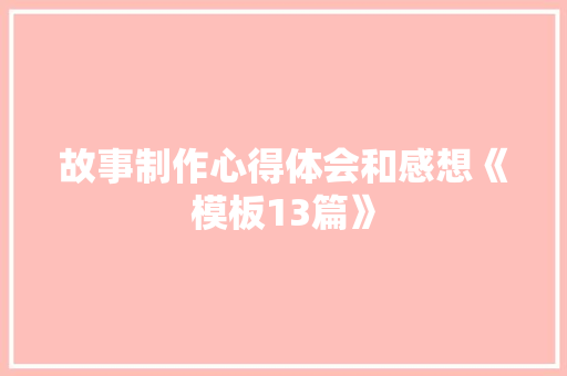 故事制作心得体会和感想《模板13篇》 个人写作