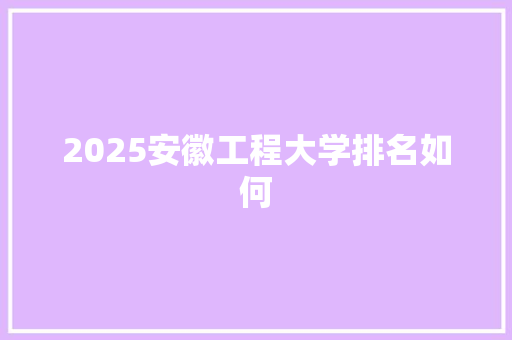 2025安徽工程大学排名如何 毕业设计