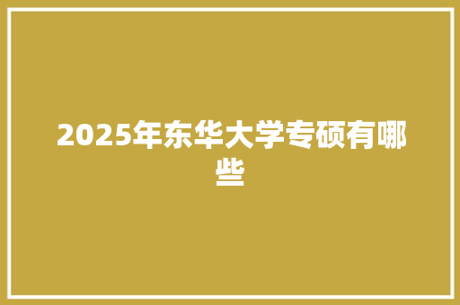 2025年东华大学专硕有哪些 毕业设计