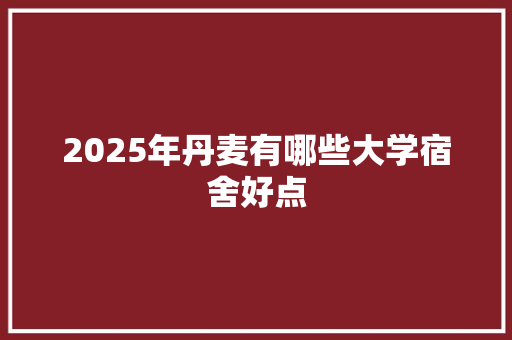 2025年丹麦有哪些大学宿舍好点 论文