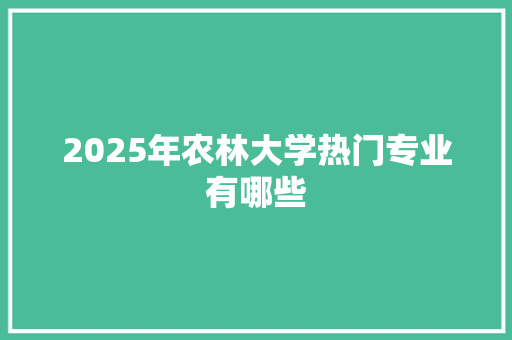 2025年农林大学热门专业有哪些 论文