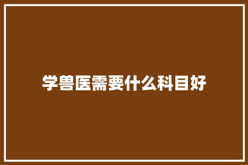 学兽医需要什么科目好 教育论文
