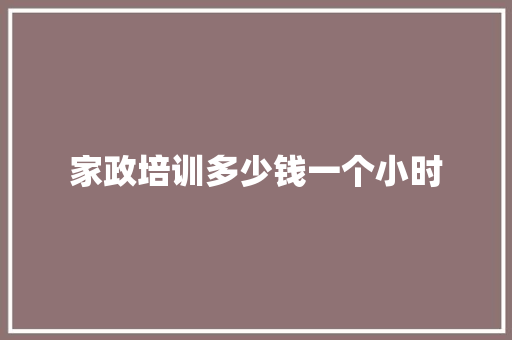 家政培训多少钱一个小时 办公写作