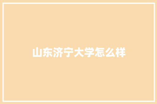山东济宁大学怎么样 办公写作