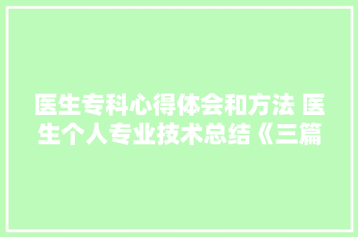 医生专科心得体会和方法 医生个人专业技术总结《三篇》 策划方案