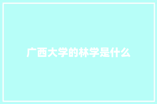 广西大学的林学是什么 计算机论文