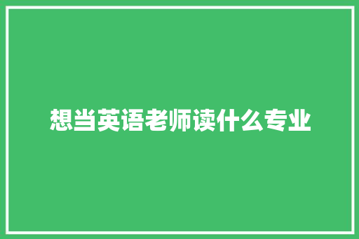 想当英语老师读什么专业 面试技巧