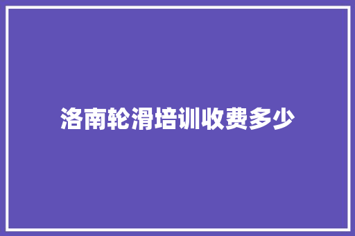 洛南轮滑培训收费多少 办公写作