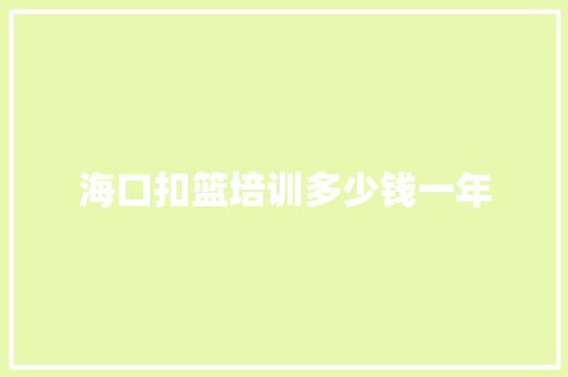 海口扣篮培训多少钱一年 文秘写作