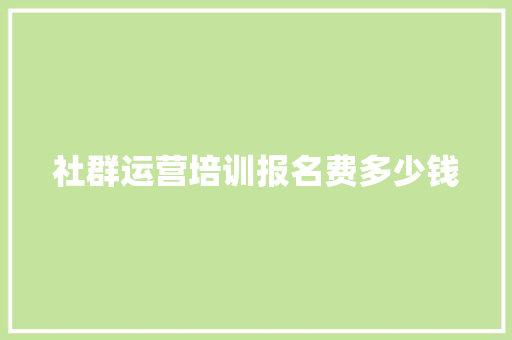 社群运营培训报名费多少钱 文秘写作