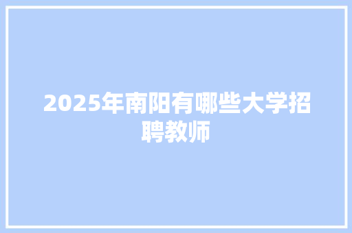 2025年南阳有哪些大学招聘教师 策划方案