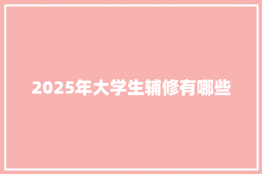 2025年大学生辅修有哪些 策划方案