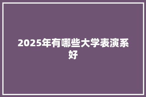 2025年有哪些大学表演系好 简历
