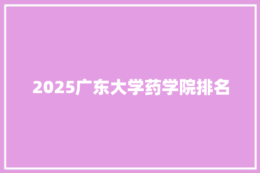 2025广东大学药学院排名 策划方案