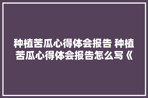 种植苦瓜心得体会报告 种植苦瓜心得体会报告怎么写《五篇》 计算机论文