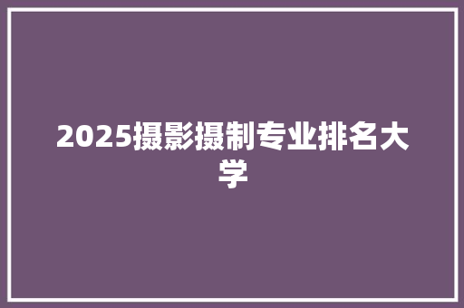 2025摄影摄制专业排名大学 个人写作