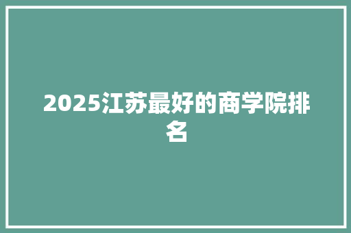 2025江苏最好的商学院排名 条剧书信