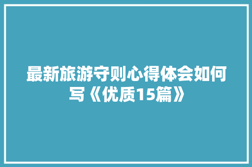 最新旅游守则心得体会如何写《优质15篇》 个人写作