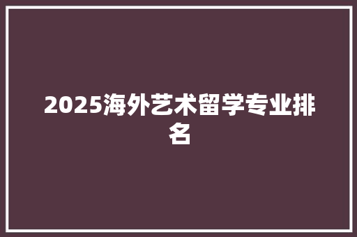 2025海外艺术留学专业排名 简历资料