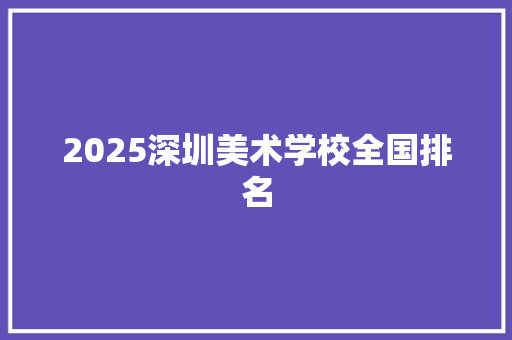 2025深圳美术学校全国排名 策划方案