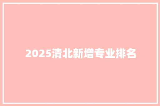 2025清北新增专业排名 办公写作