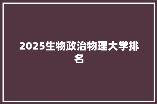 2025生物政治物理大学排名 英文简历