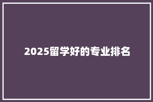 2025留学好的专业排名 面试技巧