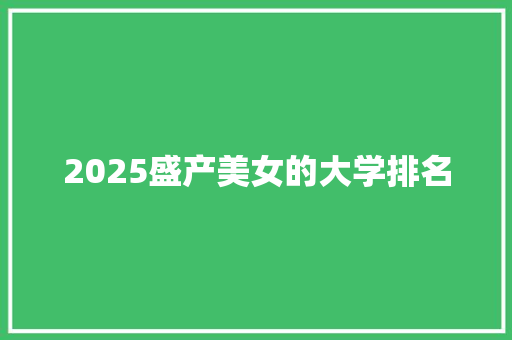 2025盛产美女的大学排名 简历资料
