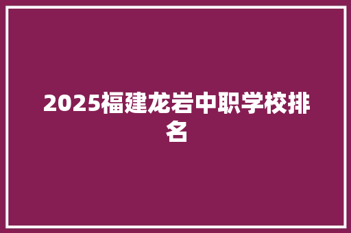2025福建龙岩中职学校排名 简历资料