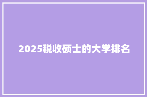 2025税收硕士的大学排名 办公写作