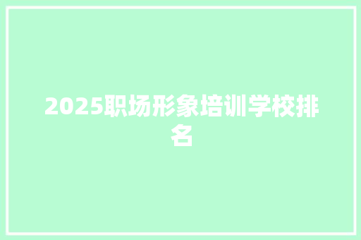 2025职场形象培训学校排名 简历资料