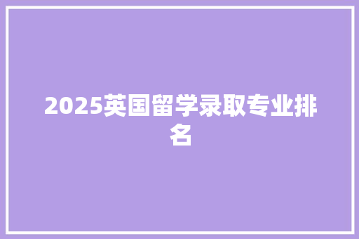 2025英国留学录取专业排名 办公写作
