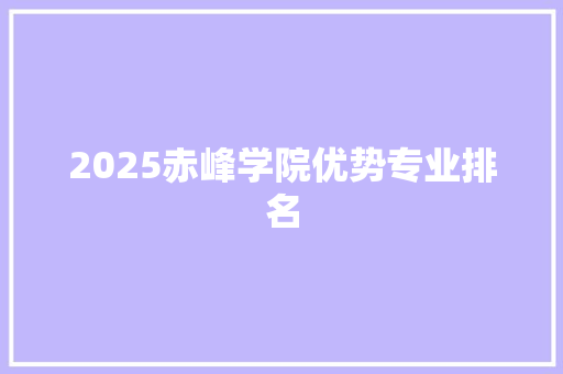 2025赤峰学院优势专业排名 毕业设计