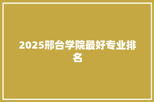 2025邢台学院最好专业排名 办公写作