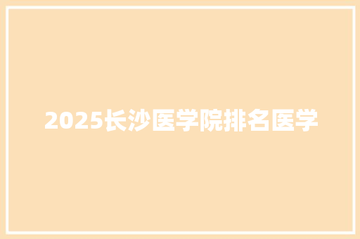 2025长沙医学院排名医学 担保书