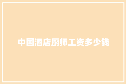 中国酒店厨师工资多少钱 文秘写作