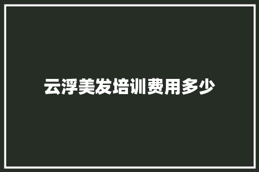 云浮美发培训费用多少 面试技巧