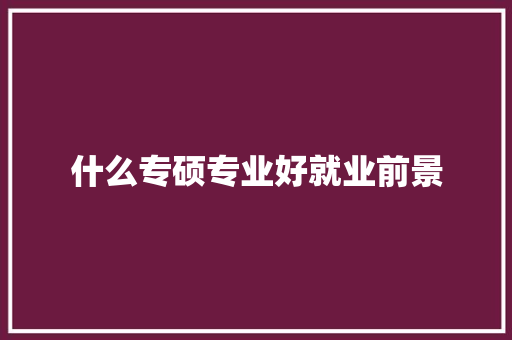 什么专硕专业好就业前景 简历资料