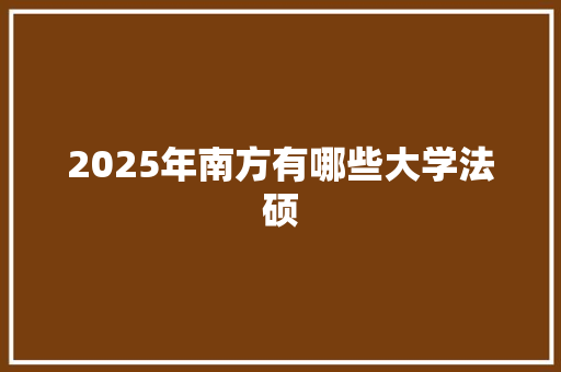 2025年南方有哪些大学法硕 条剧书信