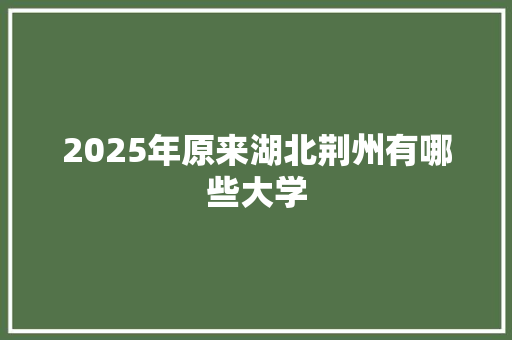 2025年原来湖北荆州有哪些大学 公证书