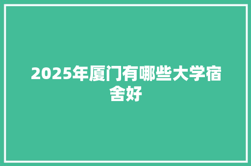 2025年厦门有哪些大学宿舍好 毕业设计