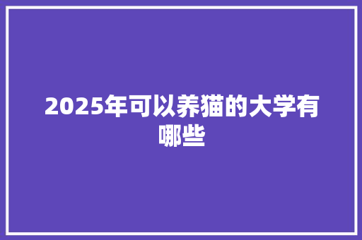 2025年可以养猫的大学有哪些 担保书
